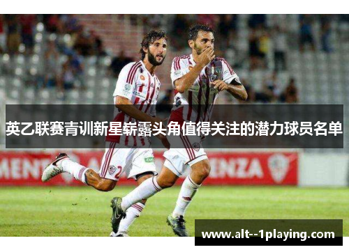 英乙联赛青训新星崭露头角值得关注的潜力球员名单 英乙联赛青训新星崭露头角值得关注的潜力球员名单