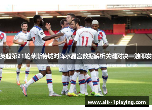 英超第21轮莱斯特城对阵水晶宫数据解析关键对决一触即发