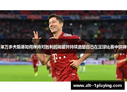 莱万多夫斯基如何保持对胜利的渴望并持续激励自己在足球比赛中拼搏 莱万多夫斯基如何保持对胜利的渴望并持续激励自己在足球比赛中拼搏