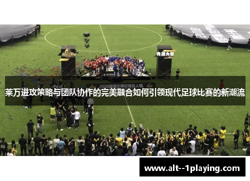 莱万进攻策略与团队协作的完美融合如何引领现代足球比赛的新潮流