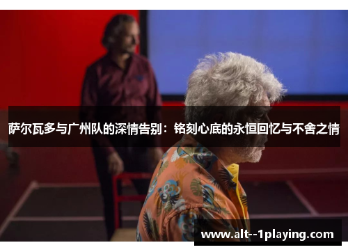 萨尔瓦多与广州队的深情告别：铭刻心底的永恒回忆与不舍之情