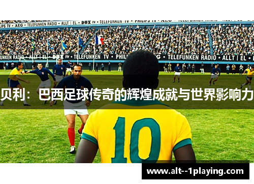 贝利：巴西足球传奇的辉煌成就与世界影响力