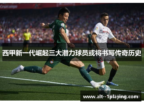 西甲新一代崛起三大潜力球员或将书写传奇历史 西甲新一代崛起三大潜力球员或将书写传奇历史