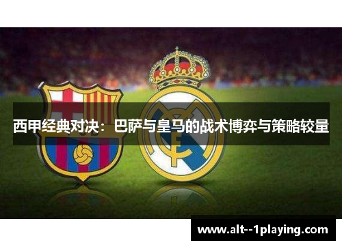 西甲经典对决:巴萨与皇马的战术博弈与策略较量 西甲经典对决:巴萨与皇马的战术博弈与策略较量