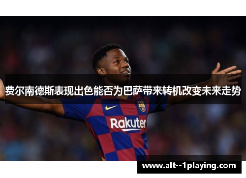 费尔南德斯表现出色能否为巴萨带来转机改变未来走势