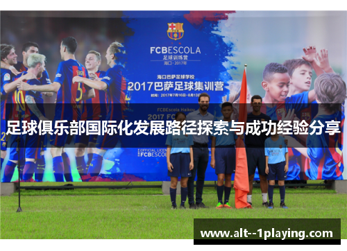 足球俱乐部国际化发展路径探索与成功经验分享 足球俱乐部国际化发展路径探索与成功经验分享