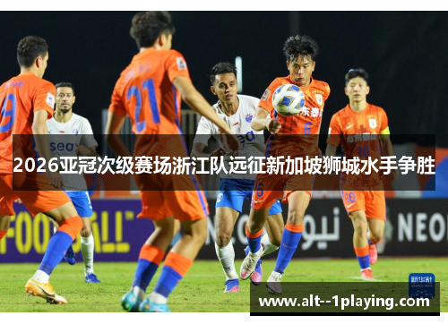 2026亚冠次级赛场浙江队远征新加坡狮城水手争胜 2026亚冠次级赛场浙江队远征新加坡狮城水手争胜