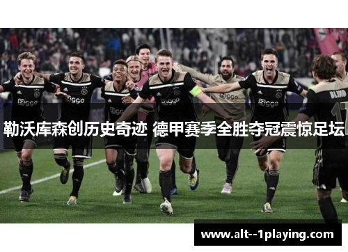 勒沃库森创历史奇迹 德甲赛季全胜夺冠震惊足坛 勒沃库森创历史奇迹 德甲赛季全胜夺冠震惊足坛