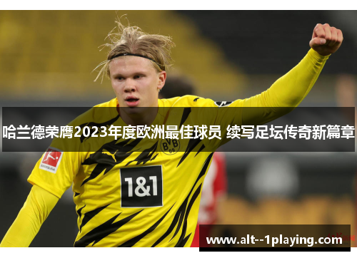 哈兰德荣膺2023年度欧洲最佳球员 续写足坛传奇新篇章 哈兰德荣膺2023年度欧洲最佳球员 续写足坛传奇新篇章