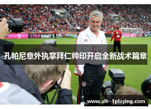 孔帕尼意外执掌拜仁帅印开启全新战术篇章 孔帕尼意外执掌拜仁帅印开启全新战术篇章