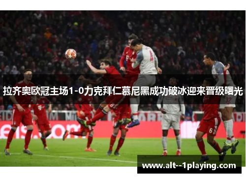 拉齐奥欧冠主场1-0力克拜仁慕尼黑成功破冰迎来晋级曙光 拉齐奥欧冠主场1-0力克拜仁慕尼黑成功破冰迎来晋级曙光