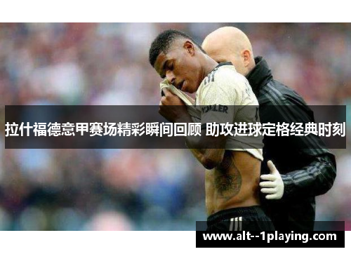 拉什福德意甲赛场精彩瞬间回顾 助攻进球定格经典时刻 拉什福德意甲赛场精彩瞬间回顾 助攻进球定格经典时刻