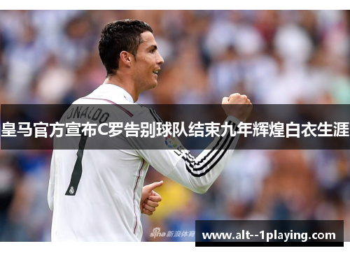 皇马官方宣布C罗告别球队结束九年辉煌白衣生涯 皇马官方宣布C罗告别球队结束九年辉煌白衣生涯