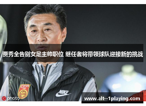贾秀全告别女足主帅职位 继任者将带领球队迎接新的挑战 贾秀全告别女足主帅职位 继任者将带领球队迎接新的挑战