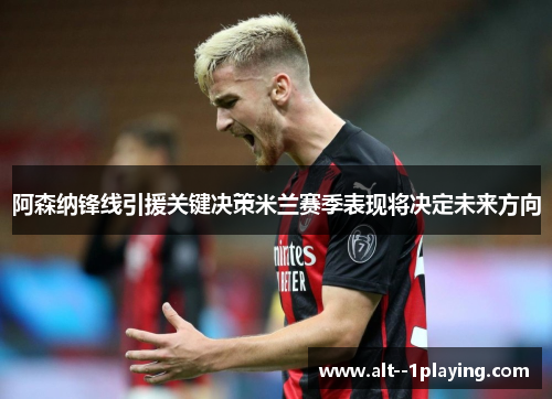 阿森纳锋线引援关键决策米兰赛季表现将决定未来方向