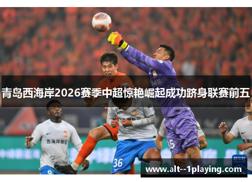 青岛西海岸2026赛季中超惊艳崛起成功跻身联赛前五