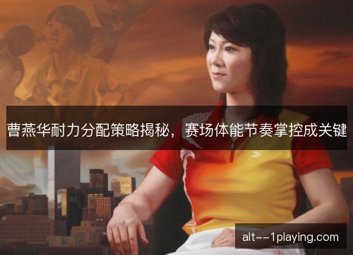 曹燕华耐力分配策略揭秘,赛场体能节奏掌控成关键 曹燕华耐力分配策略揭秘,赛场体能节奏掌控成关键