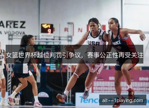 女篮世界杯越位判罚引争议，赛事公正性再受关注